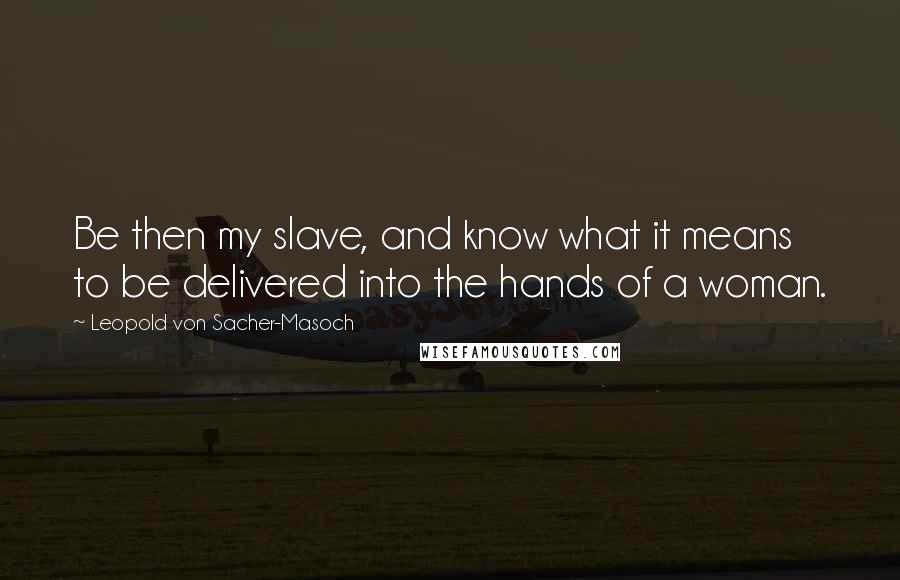 Leopold Von Sacher-Masoch Quotes: Be then my slave, and know what it means to be delivered into the hands of a woman.