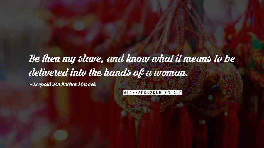 Leopold Von Sacher-Masoch Quotes: Be then my slave, and know what it means to be delivered into the hands of a woman.