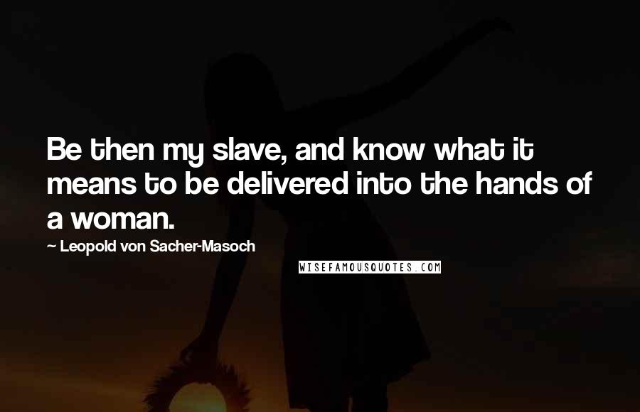 Leopold Von Sacher-Masoch Quotes: Be then my slave, and know what it means to be delivered into the hands of a woman.