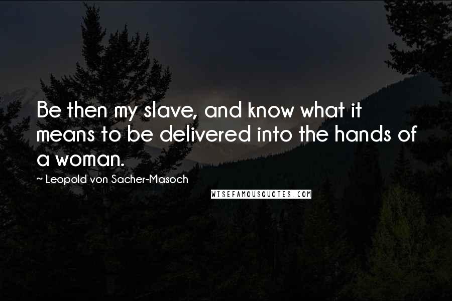 Leopold Von Sacher-Masoch Quotes: Be then my slave, and know what it means to be delivered into the hands of a woman.