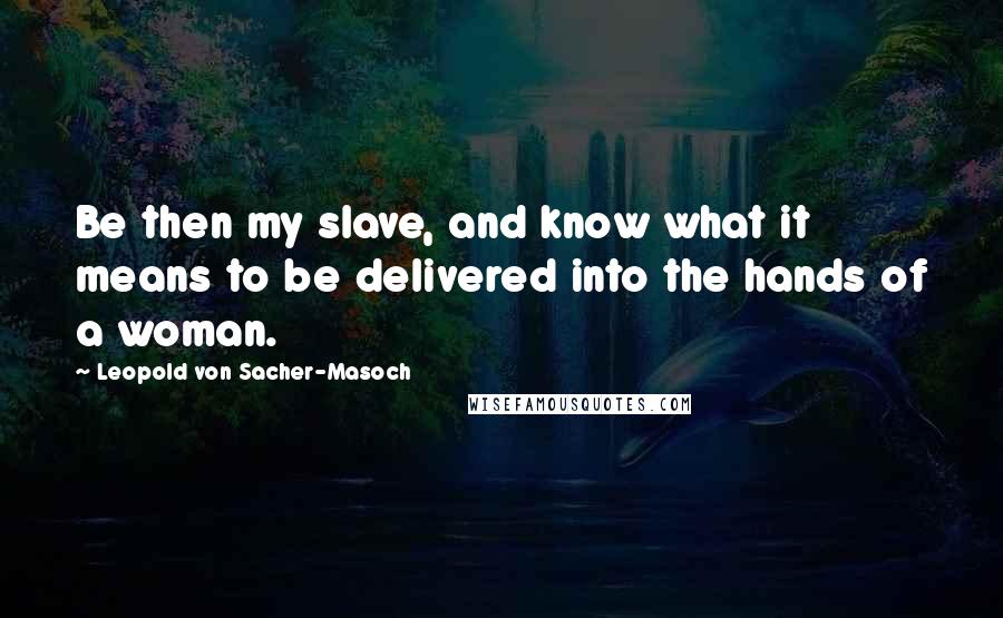 Leopold Von Sacher-Masoch Quotes: Be then my slave, and know what it means to be delivered into the hands of a woman.