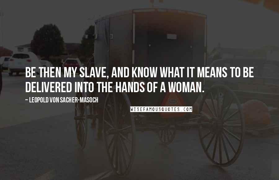 Leopold Von Sacher-Masoch Quotes: Be then my slave, and know what it means to be delivered into the hands of a woman.