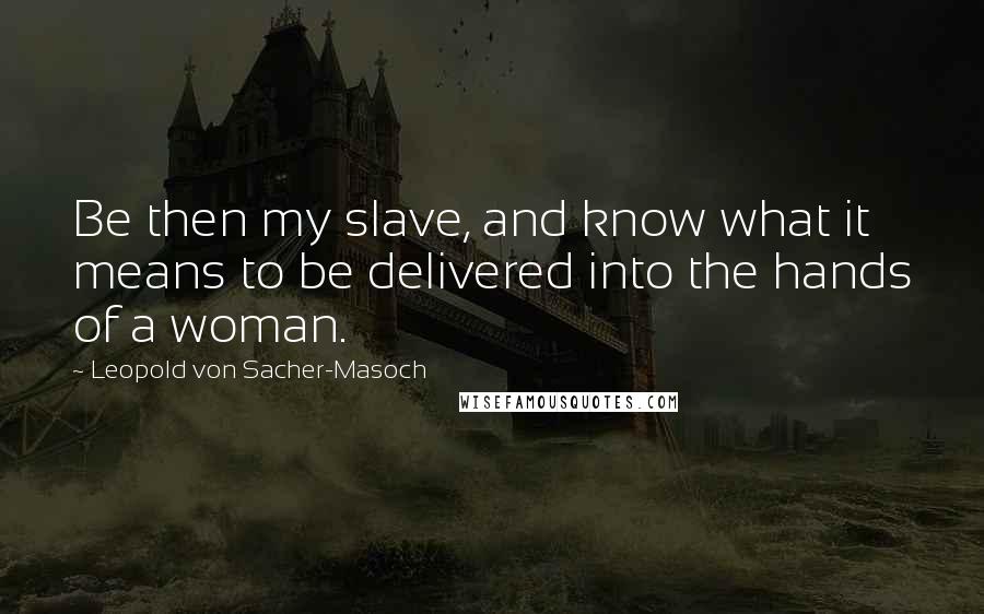 Leopold Von Sacher-Masoch Quotes: Be then my slave, and know what it means to be delivered into the hands of a woman.