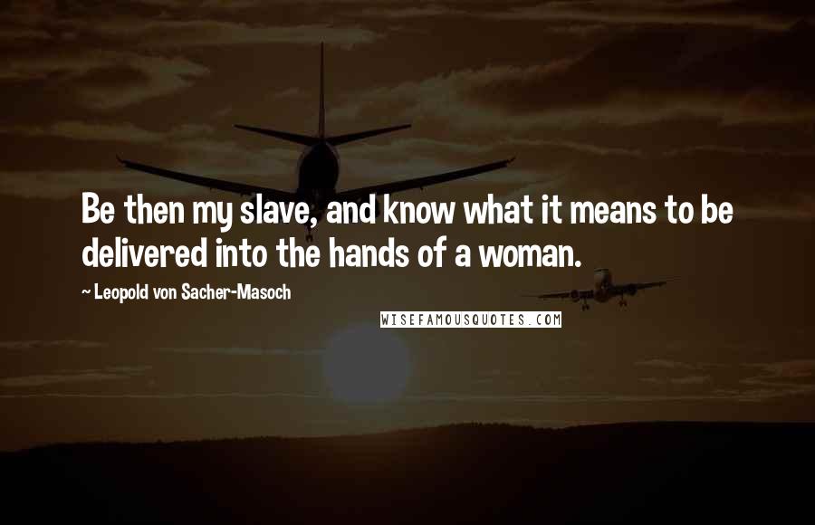 Leopold Von Sacher-Masoch Quotes: Be then my slave, and know what it means to be delivered into the hands of a woman.