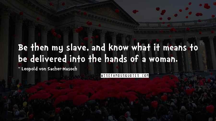Leopold Von Sacher-Masoch Quotes: Be then my slave, and know what it means to be delivered into the hands of a woman.