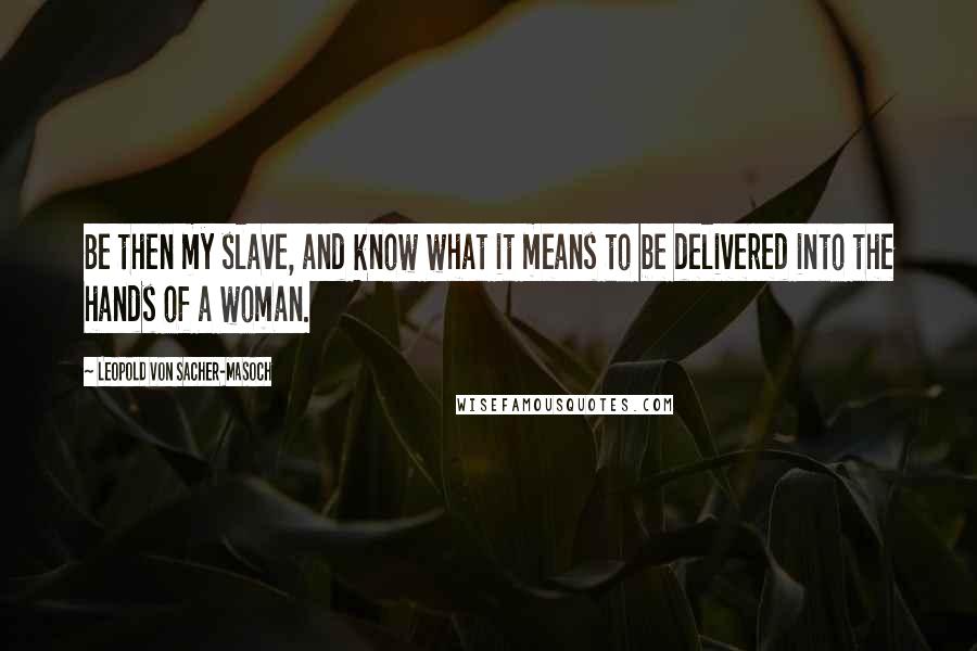 Leopold Von Sacher-Masoch Quotes: Be then my slave, and know what it means to be delivered into the hands of a woman.
