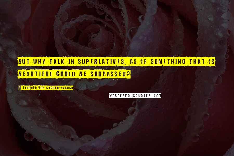 Leopold Von Sacher-Masoch Quotes: But why talk in superlatives, as if something that is beautiful could be surpassed?