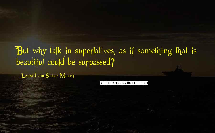 Leopold Von Sacher-Masoch Quotes: But why talk in superlatives, as if something that is beautiful could be surpassed?