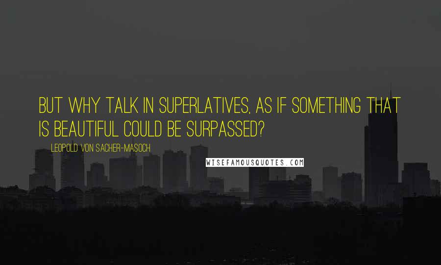 Leopold Von Sacher-Masoch Quotes: But why talk in superlatives, as if something that is beautiful could be surpassed?