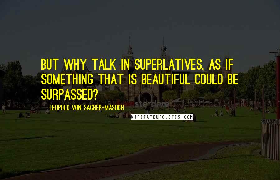 Leopold Von Sacher-Masoch Quotes: But why talk in superlatives, as if something that is beautiful could be surpassed?
