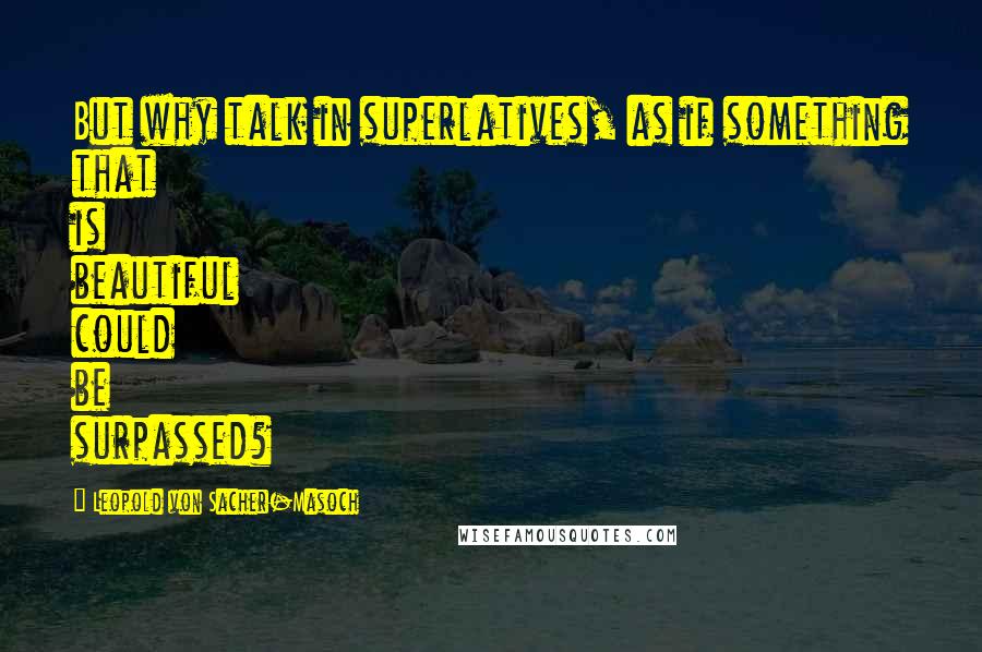 Leopold Von Sacher-Masoch Quotes: But why talk in superlatives, as if something that is beautiful could be surpassed?