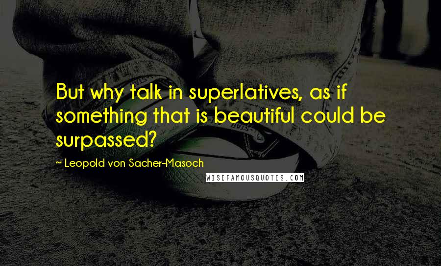 Leopold Von Sacher-Masoch Quotes: But why talk in superlatives, as if something that is beautiful could be surpassed?