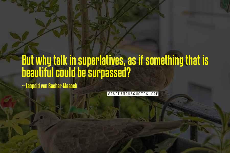 Leopold Von Sacher-Masoch Quotes: But why talk in superlatives, as if something that is beautiful could be surpassed?