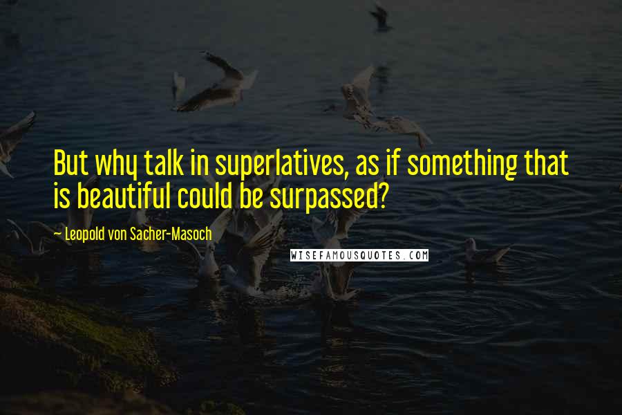 Leopold Von Sacher-Masoch Quotes: But why talk in superlatives, as if something that is beautiful could be surpassed?