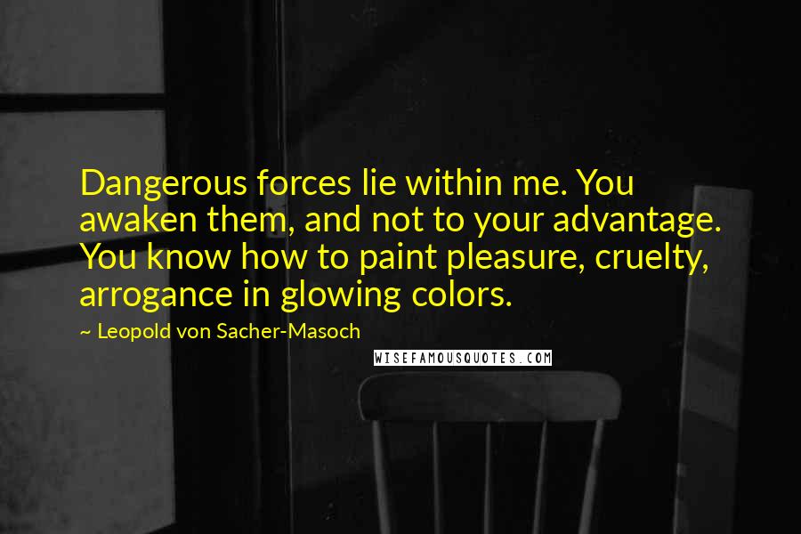 Leopold Von Sacher-Masoch Quotes: Dangerous forces lie within me. You awaken them, and not to your advantage. You know how to paint pleasure, cruelty, arrogance in glowing colors.