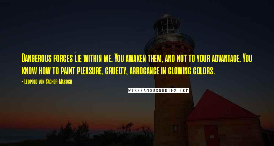 Leopold Von Sacher-Masoch Quotes: Dangerous forces lie within me. You awaken them, and not to your advantage. You know how to paint pleasure, cruelty, arrogance in glowing colors.