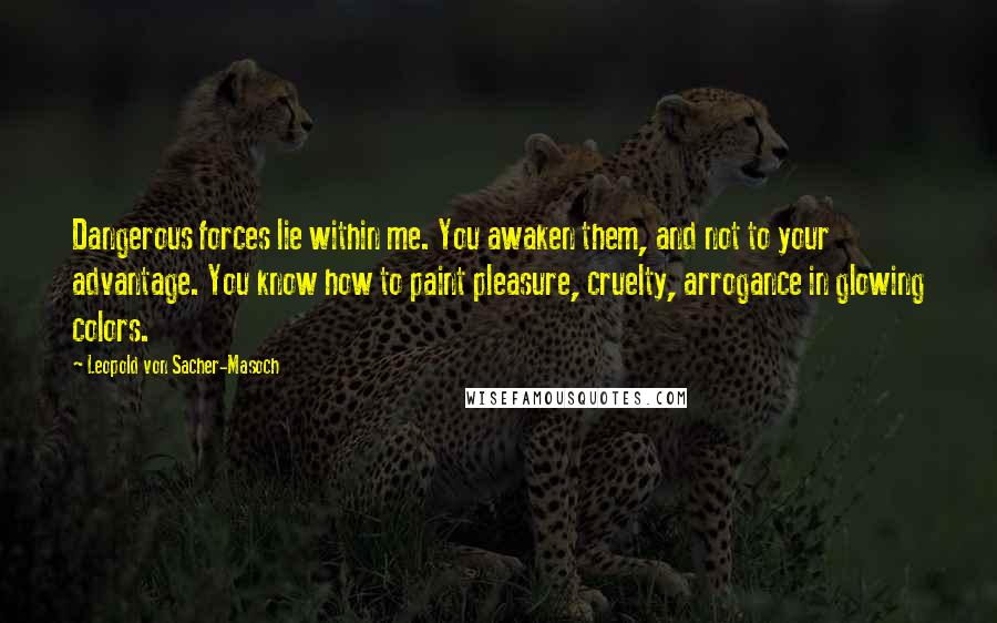 Leopold Von Sacher-Masoch Quotes: Dangerous forces lie within me. You awaken them, and not to your advantage. You know how to paint pleasure, cruelty, arrogance in glowing colors.