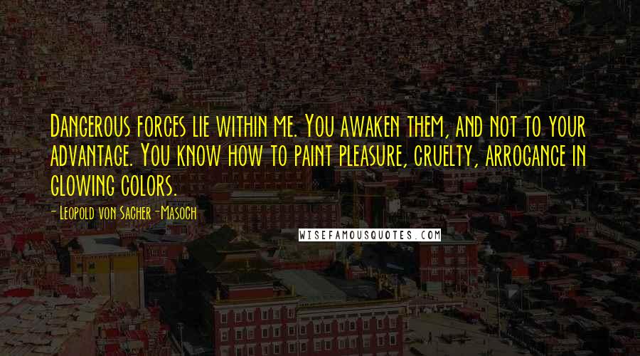 Leopold Von Sacher-Masoch Quotes: Dangerous forces lie within me. You awaken them, and not to your advantage. You know how to paint pleasure, cruelty, arrogance in glowing colors.