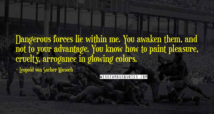 Leopold Von Sacher-Masoch Quotes: Dangerous forces lie within me. You awaken them, and not to your advantage. You know how to paint pleasure, cruelty, arrogance in glowing colors.