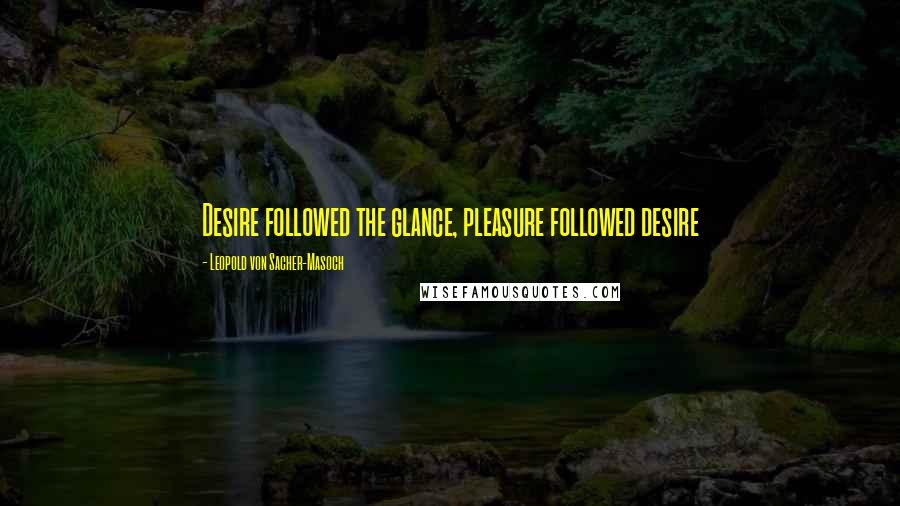 Leopold Von Sacher-Masoch Quotes: Desire followed the glance, pleasure followed desire