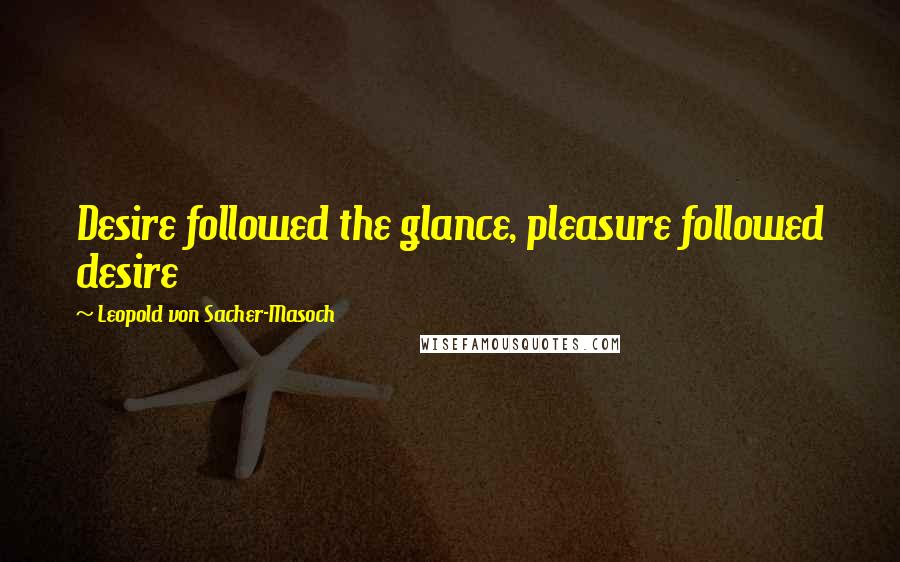 Leopold Von Sacher-Masoch Quotes: Desire followed the glance, pleasure followed desire