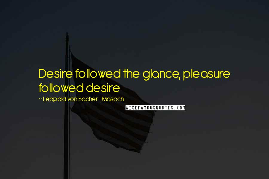 Leopold Von Sacher-Masoch Quotes: Desire followed the glance, pleasure followed desire