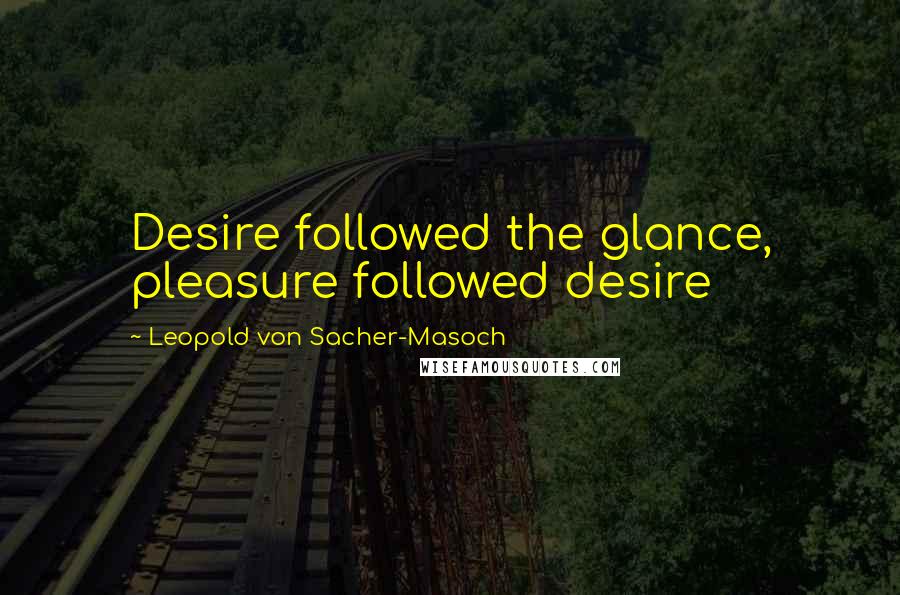 Leopold Von Sacher-Masoch Quotes: Desire followed the glance, pleasure followed desire