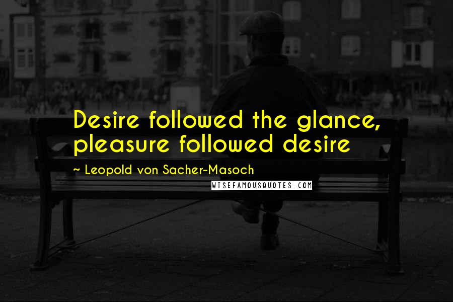 Leopold Von Sacher-Masoch Quotes: Desire followed the glance, pleasure followed desire