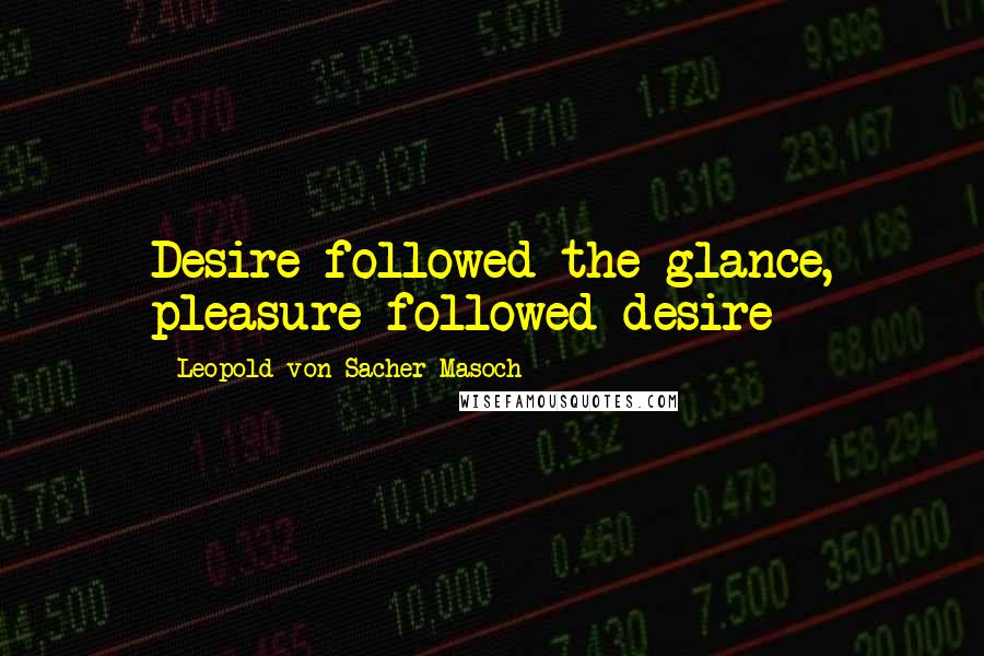 Leopold Von Sacher-Masoch Quotes: Desire followed the glance, pleasure followed desire