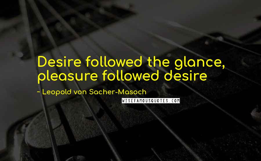 Leopold Von Sacher-Masoch Quotes: Desire followed the glance, pleasure followed desire