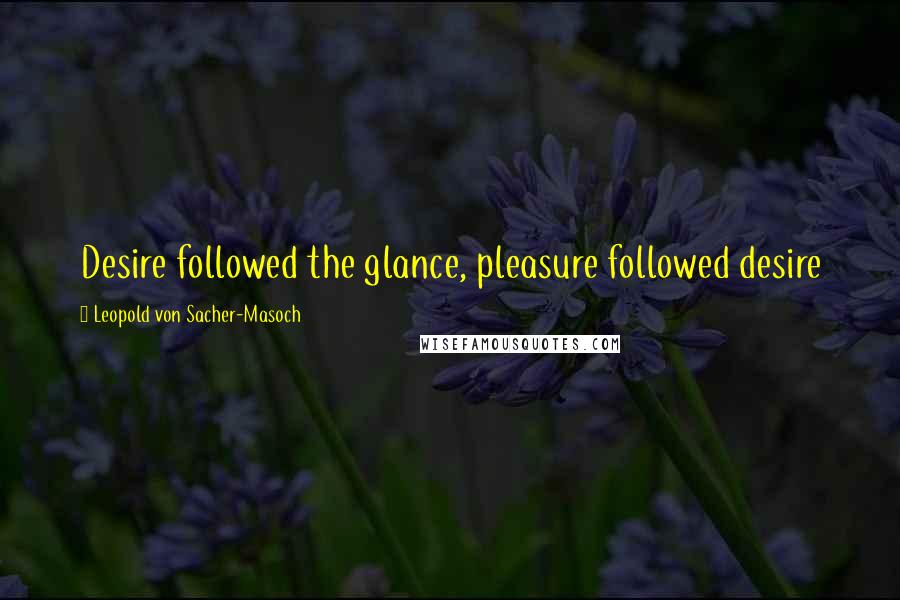 Leopold Von Sacher-Masoch Quotes: Desire followed the glance, pleasure followed desire