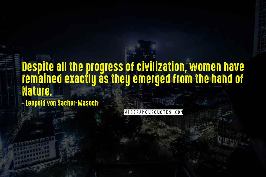 Leopold Von Sacher-Masoch Quotes: Despite all the progress of civilization, women have remained exactly as they emerged from the hand of Nature.