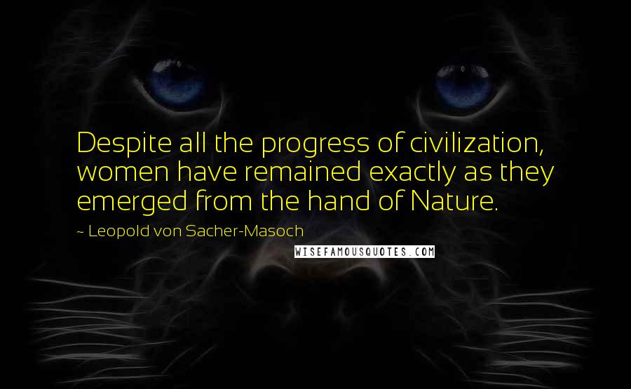 Leopold Von Sacher-Masoch Quotes: Despite all the progress of civilization, women have remained exactly as they emerged from the hand of Nature.