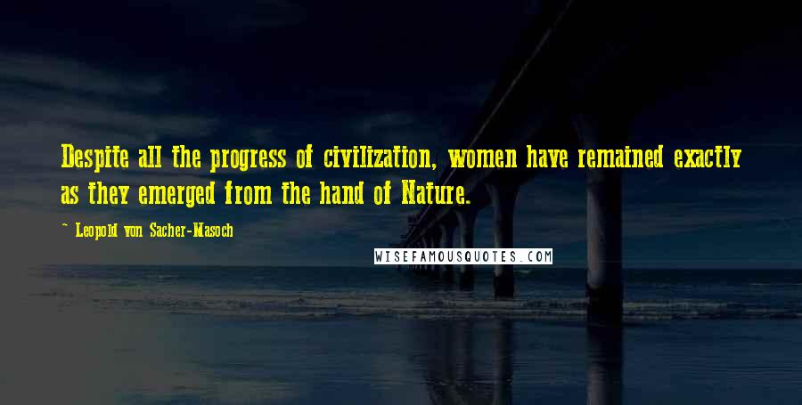 Leopold Von Sacher-Masoch Quotes: Despite all the progress of civilization, women have remained exactly as they emerged from the hand of Nature.