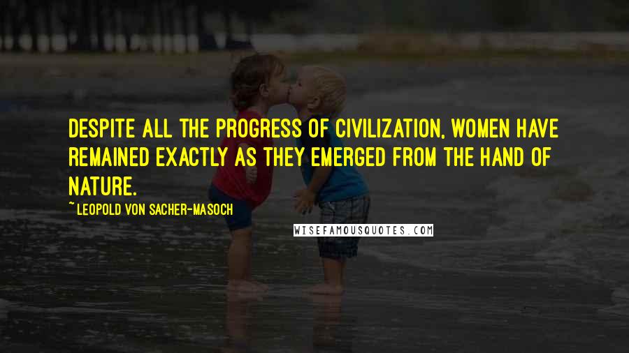 Leopold Von Sacher-Masoch Quotes: Despite all the progress of civilization, women have remained exactly as they emerged from the hand of Nature.