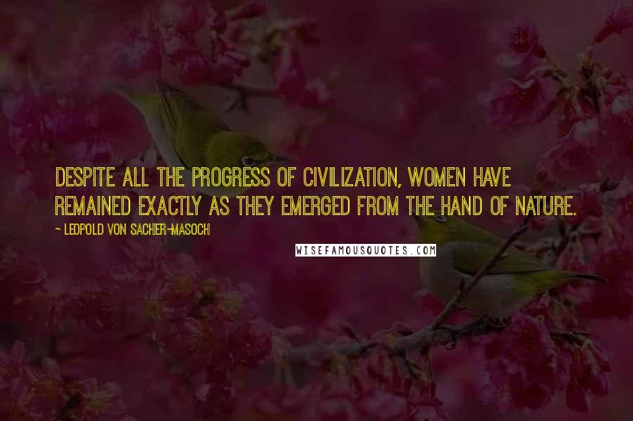 Leopold Von Sacher-Masoch Quotes: Despite all the progress of civilization, women have remained exactly as they emerged from the hand of Nature.