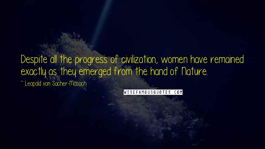 Leopold Von Sacher-Masoch Quotes: Despite all the progress of civilization, women have remained exactly as they emerged from the hand of Nature.