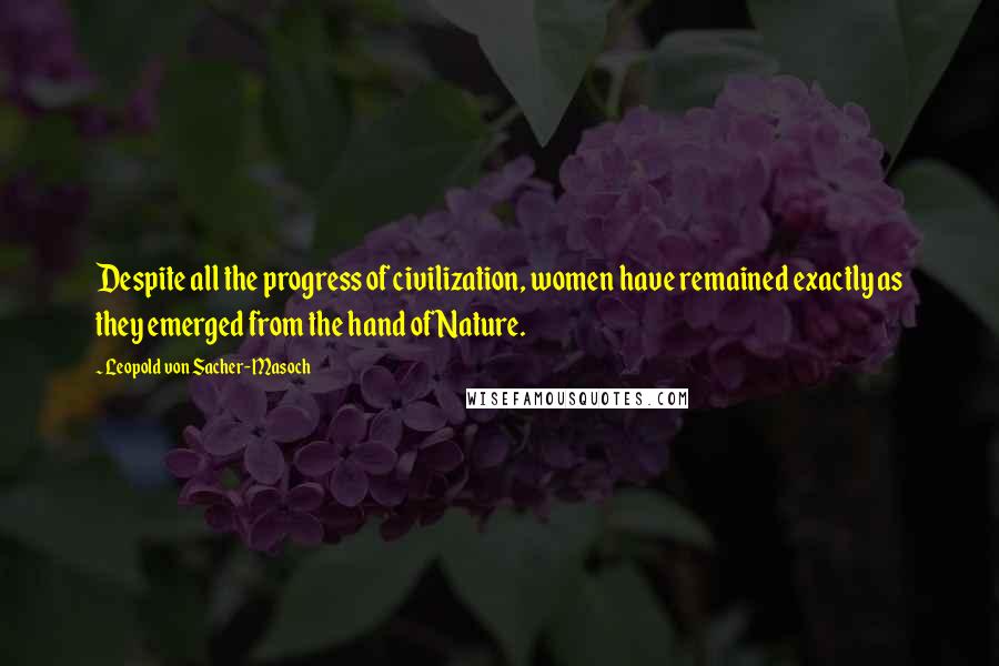 Leopold Von Sacher-Masoch Quotes: Despite all the progress of civilization, women have remained exactly as they emerged from the hand of Nature.