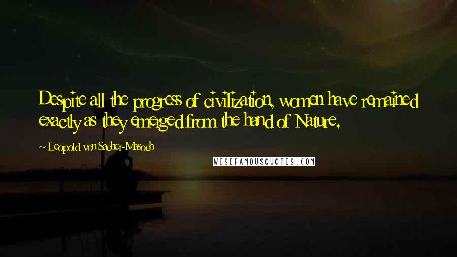 Leopold Von Sacher-Masoch Quotes: Despite all the progress of civilization, women have remained exactly as they emerged from the hand of Nature.