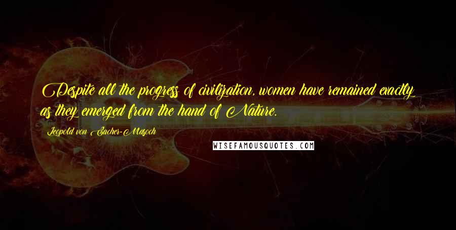 Leopold Von Sacher-Masoch Quotes: Despite all the progress of civilization, women have remained exactly as they emerged from the hand of Nature.