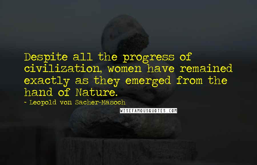 Leopold Von Sacher-Masoch Quotes: Despite all the progress of civilization, women have remained exactly as they emerged from the hand of Nature.