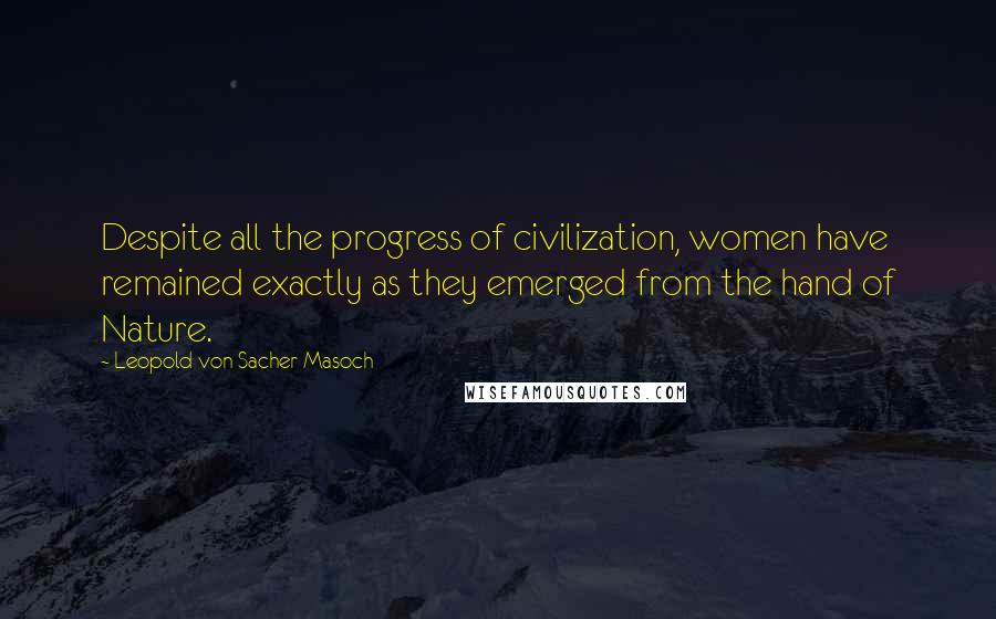 Leopold Von Sacher-Masoch Quotes: Despite all the progress of civilization, women have remained exactly as they emerged from the hand of Nature.