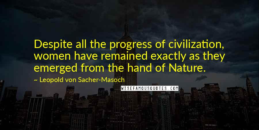 Leopold Von Sacher-Masoch Quotes: Despite all the progress of civilization, women have remained exactly as they emerged from the hand of Nature.