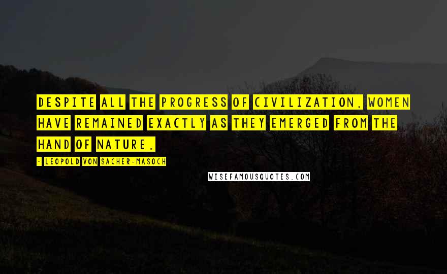 Leopold Von Sacher-Masoch Quotes: Despite all the progress of civilization, women have remained exactly as they emerged from the hand of Nature.