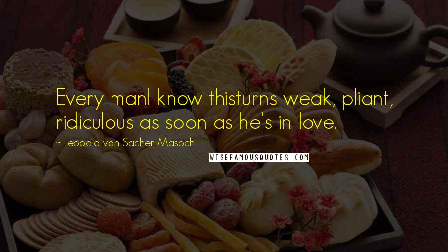 Leopold Von Sacher-Masoch Quotes: Every manI know thisturns weak, pliant, ridiculous as soon as he's in love.