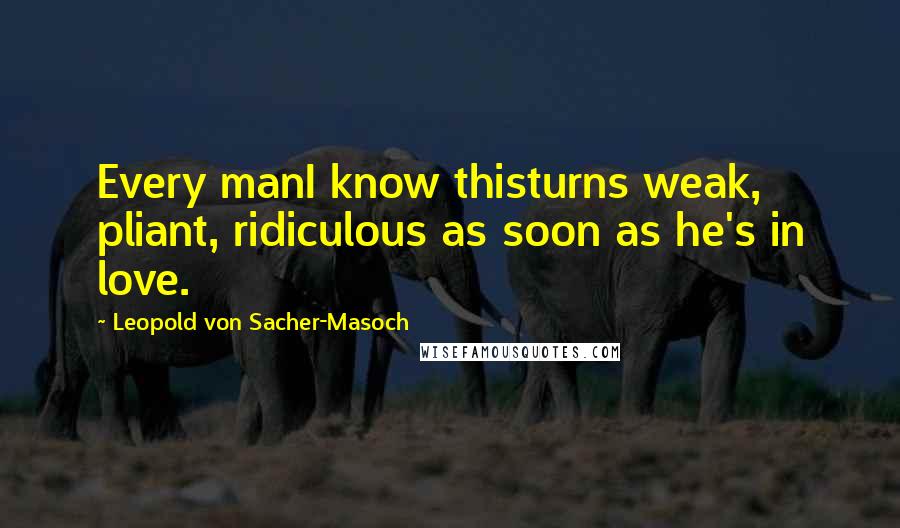 Leopold Von Sacher-Masoch Quotes: Every manI know thisturns weak, pliant, ridiculous as soon as he's in love.