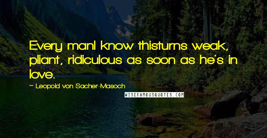 Leopold Von Sacher-Masoch Quotes: Every manI know thisturns weak, pliant, ridiculous as soon as he's in love.