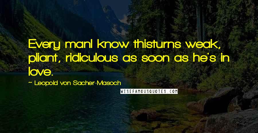 Leopold Von Sacher-Masoch Quotes: Every manI know thisturns weak, pliant, ridiculous as soon as he's in love.