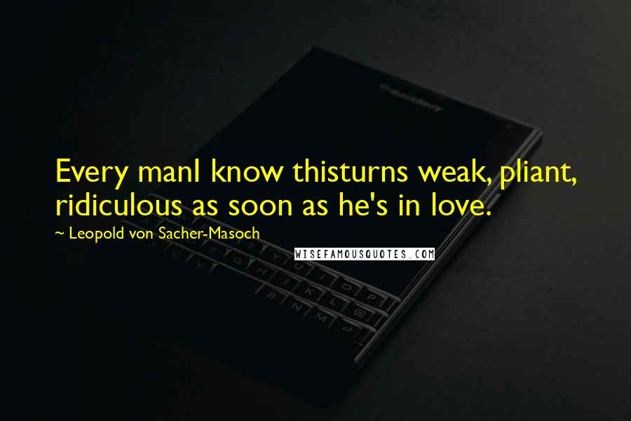 Leopold Von Sacher-Masoch Quotes: Every manI know thisturns weak, pliant, ridiculous as soon as he's in love.