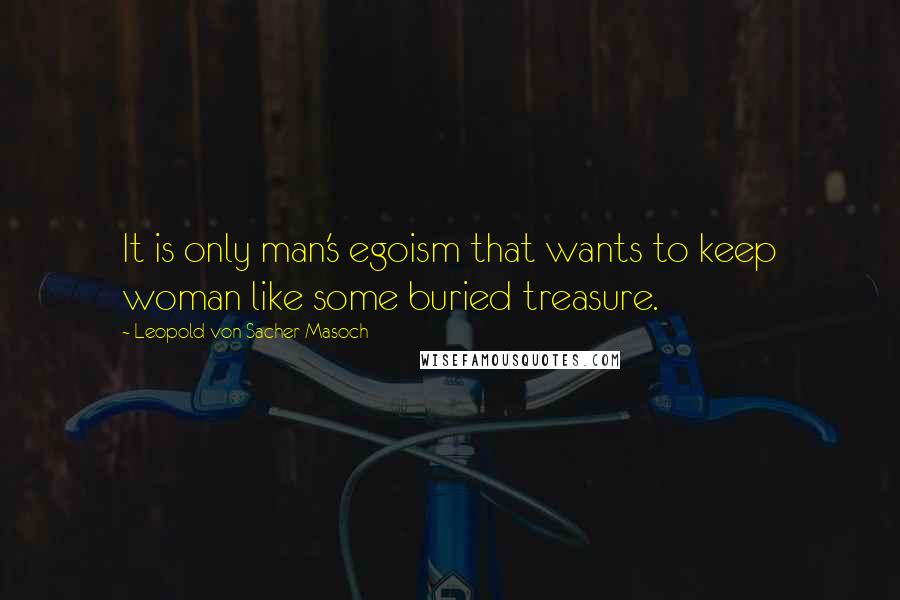 Leopold Von Sacher-Masoch Quotes: It is only man's egoism that wants to keep woman like some buried treasure.